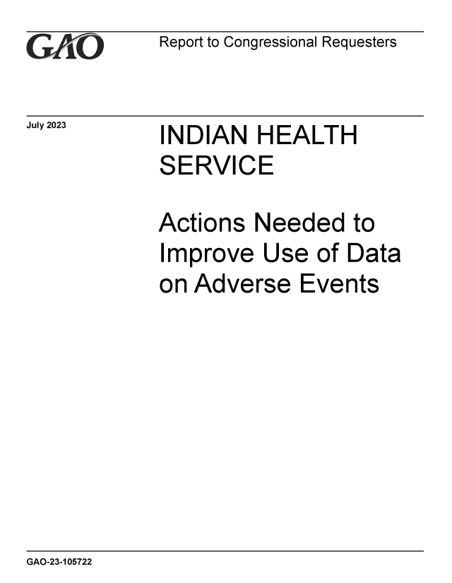 handle is hein.gao/gaooxb0001 and id is 1 raw text is: Report to Congressional Requesters


July 2023


INDIAN   HEALTH
SERVICE


Actions  Needed   to
Improve   Use  of Data
on Adverse   Events


GAO-23-105722



