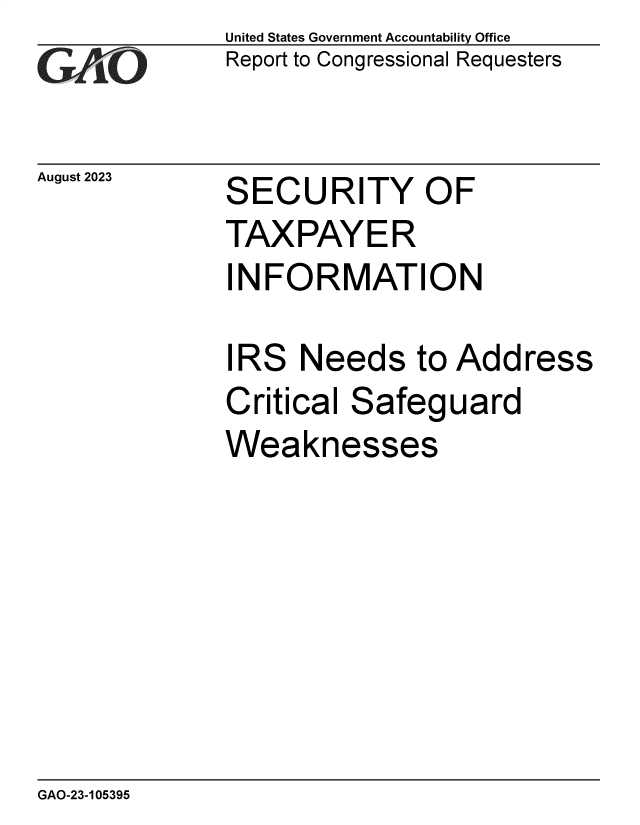 handle is hein.gao/gaopdg0001 and id is 1 raw text is: United States Government Accountability Office
Report to Congressional Requesters


August 2023


SECURITY OF
TAXPAYER
INFORMATION


I


RS   Needs   to Address


Critical Safeguard
Weaknesses


GAO-23-105395



