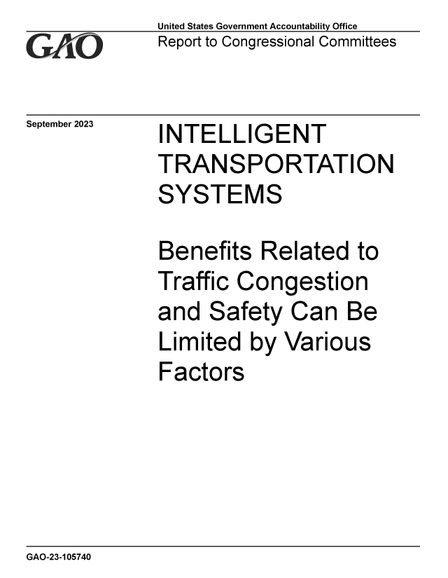 handle is hein.gao/gaopdk0001 and id is 1 raw text is: United States Government Accountability Office
Report to Congressional Committees


September 2023


INTELLIGENT


TRANSPORTATION
SYSTEMS

Benefits   Related  to
Traffic Congestion
and  Safety   Can  Be
Limited   by Various
Factors


GAO-23-105740


