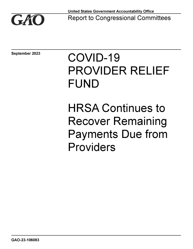 handle is hein.gao/gaopep0001 and id is 1 raw text is: United States Government Accountability Office
Report to Congressional Committees


September 2023


COVID- 19


PROVIDER RELIEF
FUND

HRSA Continues to
Recover Remaining
Payments Due from
Providers


GAO-23-106083



