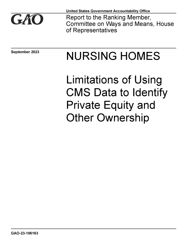 handle is hein.gao/gaopew0001 and id is 1 raw text is: United States Government Accountability Office
Report to the Ranking Member,
Committee on Ways and Means, House
of Representatives


September 2023


NURSING HOMES


Limitations of Using

CMS Data to Identify

Private   Equity   and

Other   Ownership


GAO-23-106163


