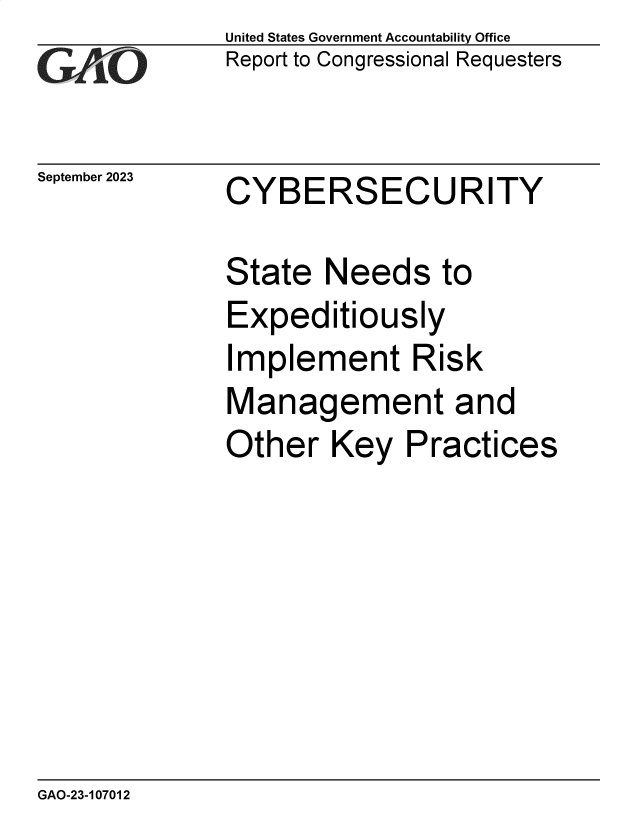 handle is hein.gao/gaopfm0001 and id is 1 raw text is: United States Government Accountability Office
Report to Congressional Requesters


September 2023


CYBERSECURITY


State  Needs to
Expeditiously
Implement Risk
Management and
Other   Key  Practices


GAO-23-107012


