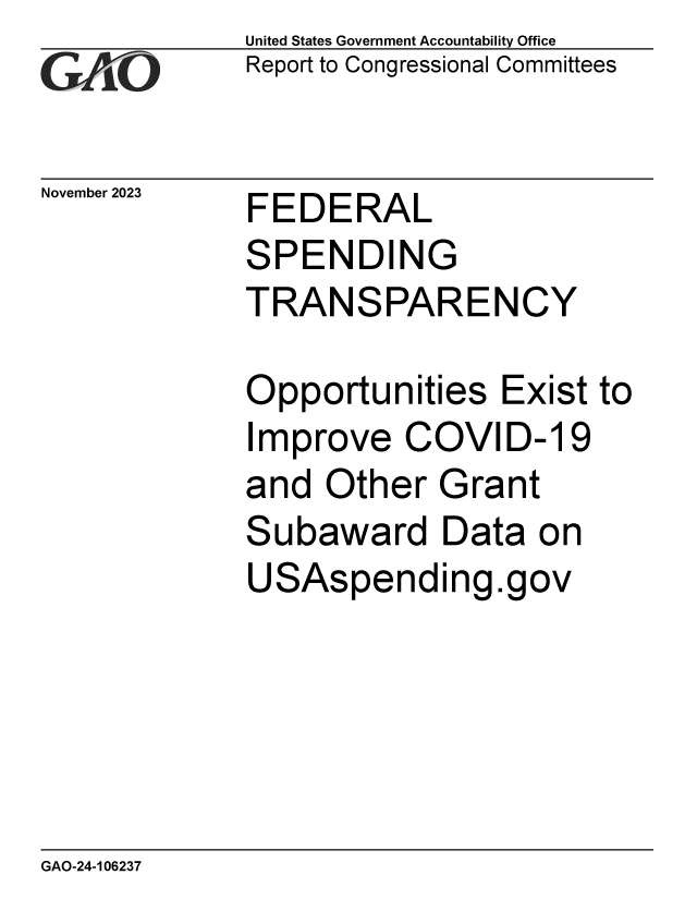 handle is hein.gao/gaopkm0001 and id is 1 raw text is: United States Government Accountability Office
Report to Congressional Committees


November 2023


FEDERAL
SPENDING


TRANSPAREN


Opportunities   Exist  to


Imp


rove


COVID-   19


and  Other


S


G


rant


ubaward Data on


USAspending.gov


GAO-24-106237


CY


