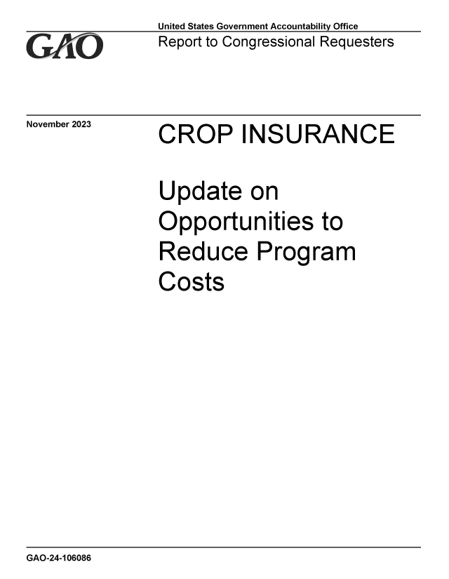 handle is hein.gao/gaopoc0001 and id is 1 raw text is: United States Government Accountability Office
Report to Congressional Requesters


November 2023


CROP INSURANCE


Update on
Opportunities to
Reduce Program
Costs


GAO-24-106086


