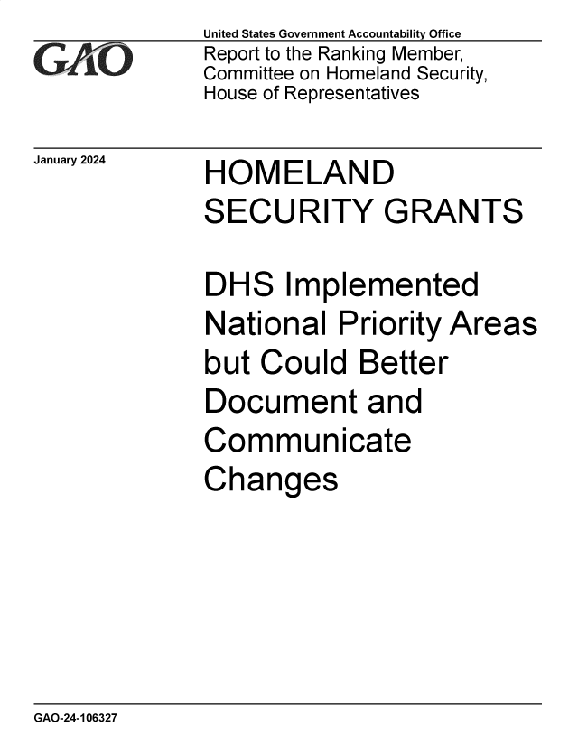 handle is hein.gao/gaopsa0001 and id is 1 raw text is: United States Government Accountability Office
Report to the Ranking Member,
Committee on Homeland Security,
House of Representatives


January 2024


HOMELAND
SECURITY GRANTS


DHS Implemented
National   Priority Areas
but Could   Better
Document and
Communicate
Changes


GAO-24-106327


