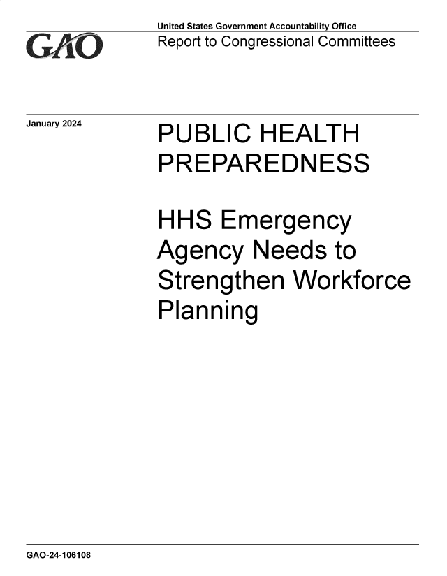 handle is hein.gao/gaopst0001 and id is 1 raw text is: 
GA~~


January 2024


United States Government Accountability Office
Report to Congressional Committees


PUBLIC HEALTH
PREPAREDNESS


HH


S


Emergency


Agency Needs to
Strengthen Workforce
Planning


GAO-24-106108



