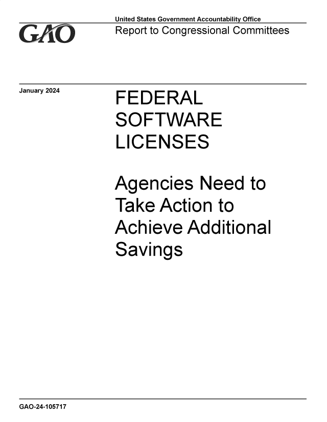 handle is hein.gao/gaopui0001 and id is 1 raw text is: United States Government Accountability Office
Report to Congressional Committees


January 2024


FEDERAL


SOFTWARE
LICENSES

Agencies Need to
Take   Action  to
Achieve Additional
Savings


GAO-24-105717


