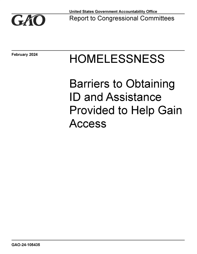 handle is hein.gao/gaopvq0001 and id is 1 raw text is: United States Government Accountability Office
Report to Congressional Committees


February 2024


HOMELESSNESS


Barriers   to  Obtaining
ID  and  Assistance
Provided to Help Gain
Access


GAO-24-105435


