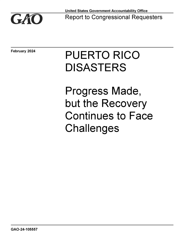handle is hein.gao/gaopwe0001 and id is 1 raw text is: United States Government Accountability Office
Report to Congressional Requesters


February 2024


PUERTO RICO
DISASTERS


Prog


ress


Made,


but  the  Recovery
Continues to Face
Challenges


GAO-24-105557


