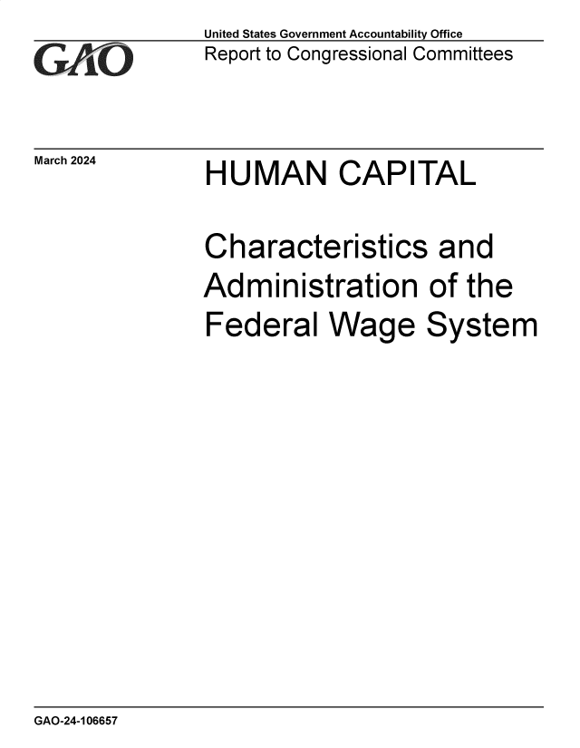 handle is hein.gao/gaopzd0001 and id is 1 raw text is: United States Government Accountability Office
Report to Congressional Committees


March 2024


HUMAN CAPITAL


Characteristics and
Administration of the
Federal Wage System


GAO-24-106657


