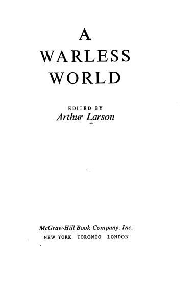 handle is hein.hoil/dewas0001 and id is 1 raw text is: 

       A

WARLESS

  WORLD

     EDITED BY
   Arthur Larson









McGraw-Hill Book Company, Inc.
NEW YORK TORONTO LONDON


