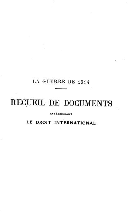 handle is hein.hoil/grdidi0001 and id is 1 raw text is: 














      LA GUERRE DE 1914



RECUEIL   DE   DOCUMENTS

           INTERESSANT

    LE DROIT INTERNATIONAL


