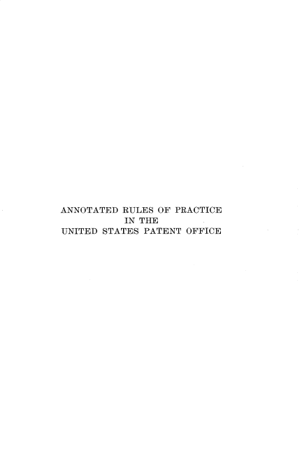 handle is hein.intprop/adrsopcit0001 and id is 1 raw text is: 





















ANNOTATED RULES OF PRACTICE
           IN THE
UNITED STATES PATENT OFFICE


