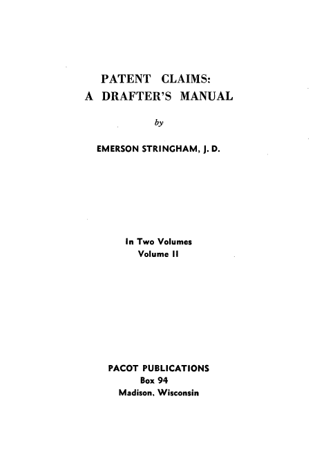 handle is hein.intprop/claidmal0002 and id is 1 raw text is: PATENT CLAIMS:
A DRAFTER'S MANUAL
by
EMERSON STRINGHAM, J. D.

In Two Volumes
Volume II
PACOT PUBLICATIONS
Box 94
Madison. Wisconsin


