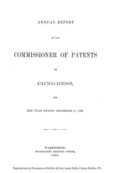 handle is hein.intprop/corep0094 and id is 1 raw text is: ANNUAL REPORT
OF THE
COMMISSIONER OF PATENTS
TO

CON -GRTZESS,
FOR
TUE YEAR ENDING DECEMBER 31, 1892.

WASHINGTON:
GOVERNMENT PRIINTING OFFICE,
1893,

Reproduction by Permission of Buffalo & Erie County Public Library Buffalo, NY


