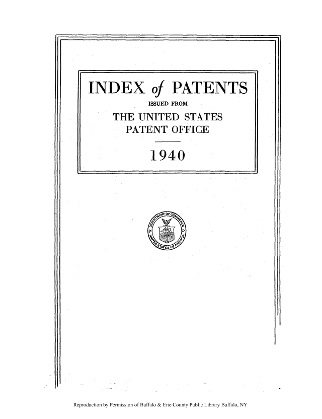 handle is hein.intprop/corep0189 and id is 1 raw text is: if                                                                                                                                                                                    ,ii

Reproduction by Permission of Buffalo & Erie County Public Library Buffalo, NY

INDEX of PATENTS
ISSUED FROM
THE UNITED STATES
PATENT OFFICE
1940


