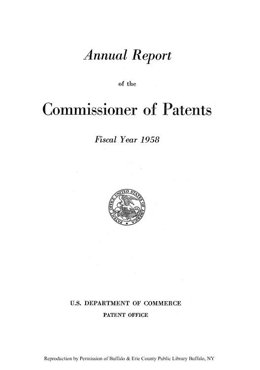 handle is hein.intprop/corep0207 and id is 1 raw text is: Annual Report
of the
Commissioner of Patents

Fiscal Year 1958

U.S. DEPARTMENT OF COMMERCE
PATENT OFFICE

Reproduction by Permission of Buffalo & Erie County Public Library Buffalo, NY


