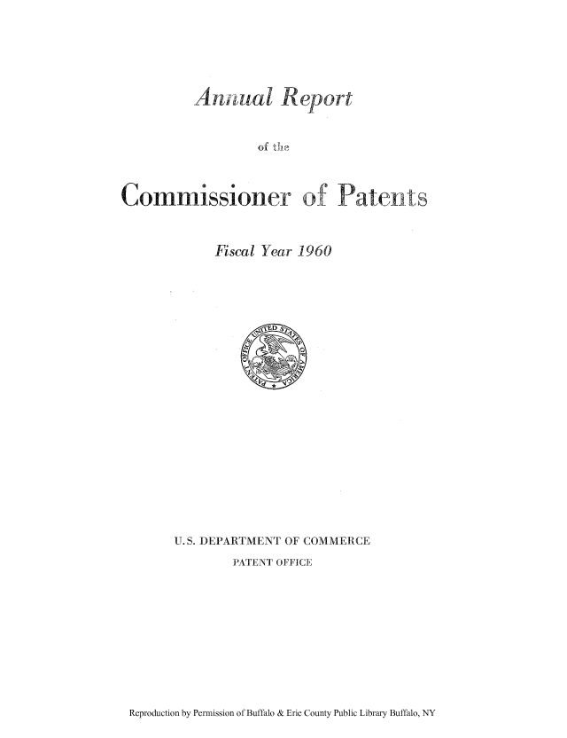 handle is hein.intprop/corep0209 and id is 1 raw text is: Andual Report
of    Paeat
Commissioner of Patents

Fiscal Year 1960

U.S. DEPARTMENT OF COMMERCE
PATENT OFFICE

Reproduction by Permission of Buffalo & Erie County Public Library Buffalo, NY


