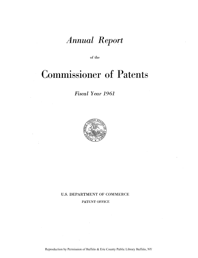 handle is hein.intprop/corep0210 and id is 1 raw text is: Annual Report
of the
Commissioner of Patents

Fiscal Year 1961

U.S. DEPARTMENT OF COMMERCE
PATENT OFFICE

Reproduction by Permission of Buffalo & Erie County Public Library Buffalo, NY


