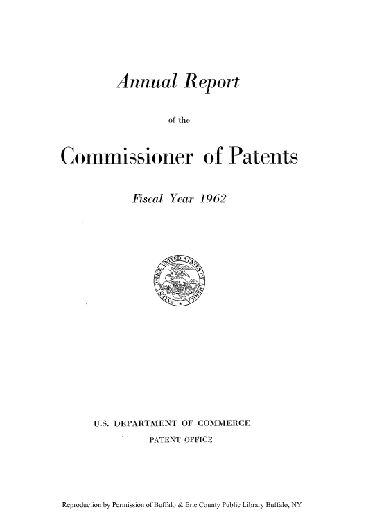 handle is hein.intprop/corep0211 and id is 1 raw text is: Annual Report
of the
Commissioner of Patents

Fiscal Year 1962

U.S. DEPARTMENT OF COMMERCE
PATENT OFFICE

Reproduction by Permission of Buffalo & Erie County Public Library Buffalo, NY


