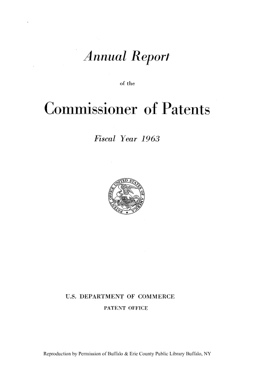 handle is hein.intprop/corep0212 and id is 1 raw text is: Annual Report
of the
Commissioner of Patents

Fiscal Year 1963

U.S. DEPARTMENT OF COMMERCE
PATENT OFFICE

Reproduction by Permission of Buffalo & Erie County Public Library Buffalo, NY


