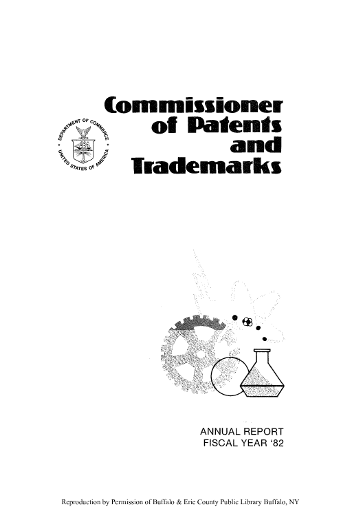 handle is hein.intprop/corep0231 and id is 1 raw text is: Connissioner
of Patents
and
Irademarks

ANNUAL REPORT
FISCAL YEAR '82

Reproduction by Permission of Buffalo & Erie County Public Library Buffalo, NY



