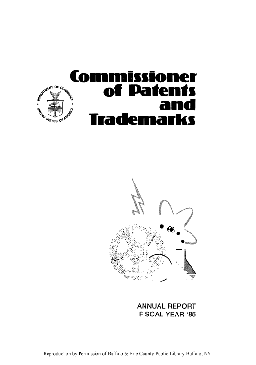 handle is hein.intprop/corep0234 and id is 1 raw text is: (ommissioner
OF '0to Patents
and
ESO--   lnFrademarks
.,,  ,  I

ANNUAL REPORT
FISCAL YEAR '85

Reproduction by Permission of Buffalo & Erie County Public Library Buffalo, NY


