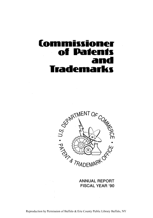 handle is hein.intprop/corep0239 and id is 1 raw text is: (omn issioner
of Patents
and
lrademarks
OONT op0
v/<6'  4I> ,  ..7. , t
-0  ©     m
R   81
cr    K

ANNUAL REPORT
FISCAL YEAR '90

Reproduction by Permission of Buffalo & Erie County Public Library Buffalo, NY


