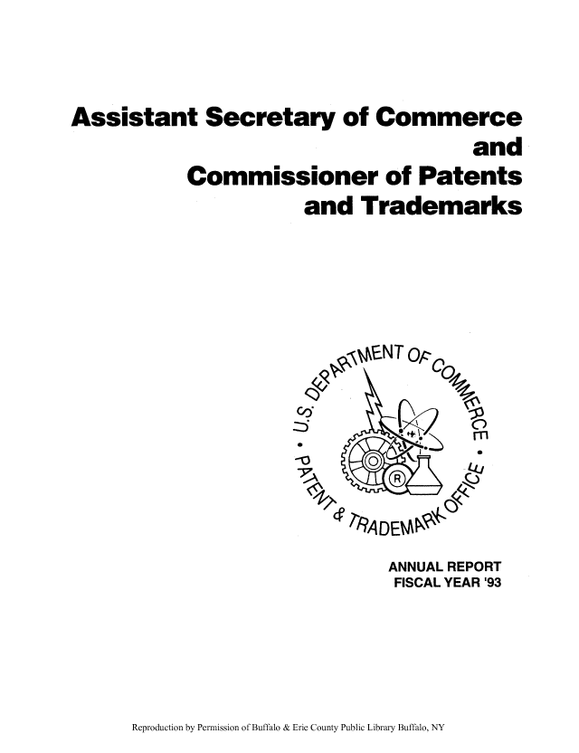 handle is hein.intprop/corep0242 and id is 1 raw text is: Assistant Secretary of Commerce
and
Commissioner of Patents
and Trademarks
mANT Opoz
10         0
-z2~0
/R ADEM05P
ANNUAL REPORT
FISCAL YEAR '93

Reproduction by Permission of Buffalo & Erie County Public Library Buffalo, NY


