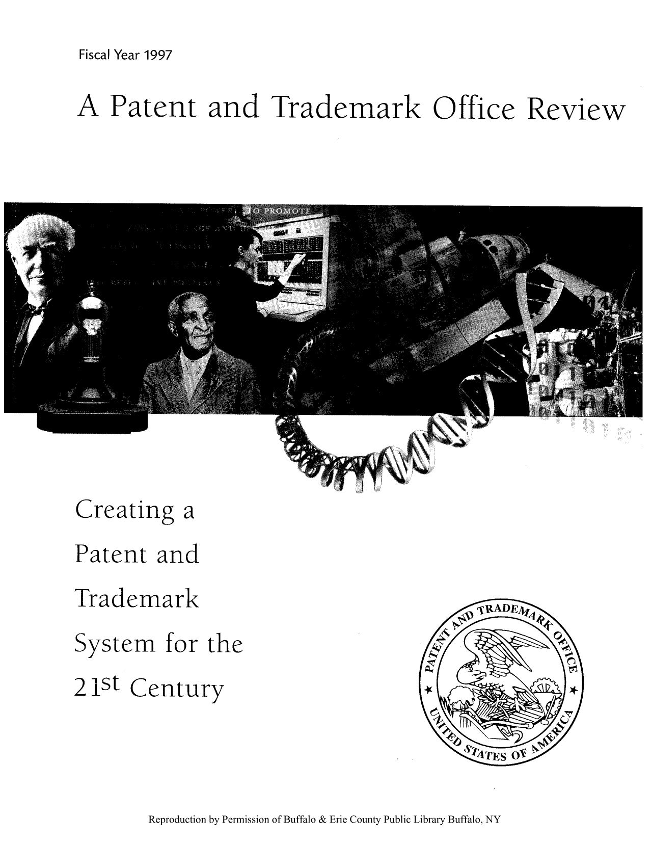 handle is hein.intprop/corep0246 and id is 1 raw text is: Fiscal Year 1997

A Patent and Trademark Office

Creating a
Patent and
Trademark
System for

Review

the

21st Century

Reproduction by Permission of Buffalo & Erie County Public Library Buffalo, NY


