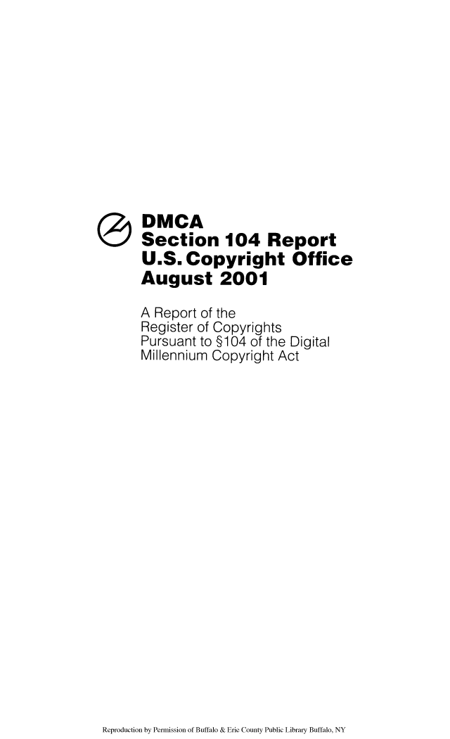 handle is hein.intprop/dmcasrr0001 and id is 1 raw text is: DMCA
Section 104 Report
U.S. Copyright Office
August 2001
A Report of the
Register of Copyrights
Pursuant to §104 of the Digital
Millennium Copyright Act

Reproduction by Permission of Buffalo & Erie County Public Library Buffalo, NY


