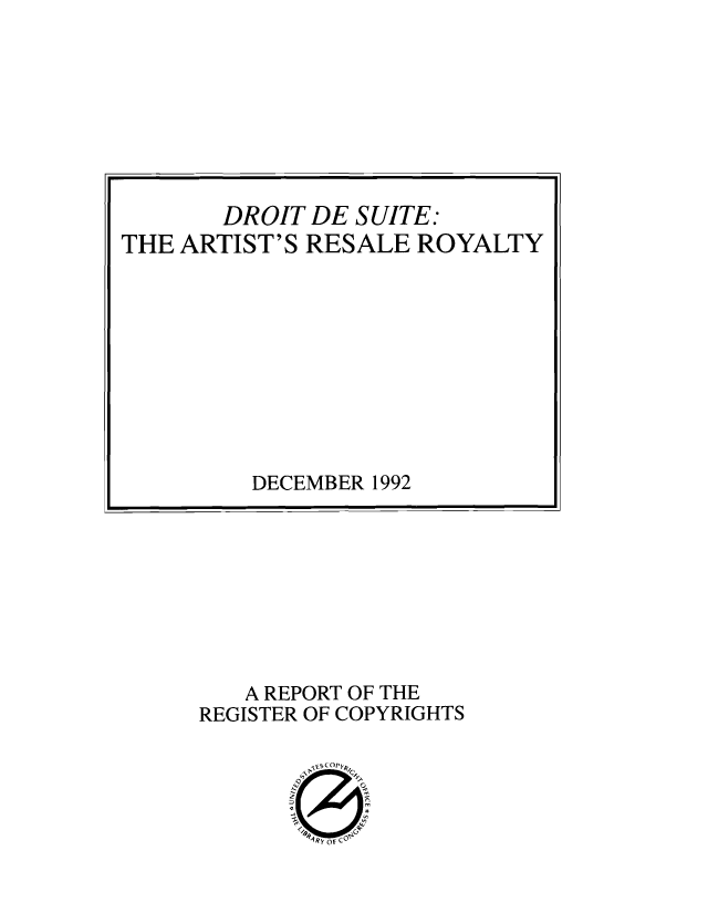 handle is hein.intprop/droesuit0001 and id is 1 raw text is: 








       DROIT  DE SUITE:
THE ARTIST'S RESALE  ROYALTY










         DECEMBER 1992


   A REPORT OF THE
REGISTER OF COPYRIGHTS

        -,s copy)q

          Qvo


