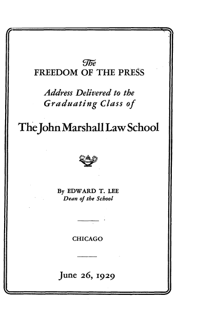 handle is hein.intprop/fmotpsas0001 and id is 1 raw text is: 




              Uhd
   FREEDOM   OF  THE PRESS

     Address Delivered to the
     Graduating  Class of

TheJohn  Marshall  Law School





        By EDWARD T. LEE
          Dean of the School



            CHICAGO



         June 26, 1929


