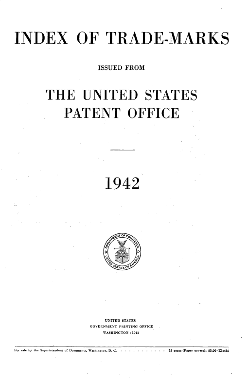 handle is hein.intprop/idxtrmks0016 and id is 1 raw text is: 




INDEX OF TRADE-MARKS


                    ISSUED FROM



       THE UNITED STATES

            PATENT OFFICE









                      1942


   UNITED STATES
GOVERNMENT PRINTING OFFICE
   WASHINGTON: 1943


For sale by the Superintendent of Documents, Washington, D. C -  ..-   ..-.- -  -----   75 cents (Paper covers); $3.00 (Clothi


