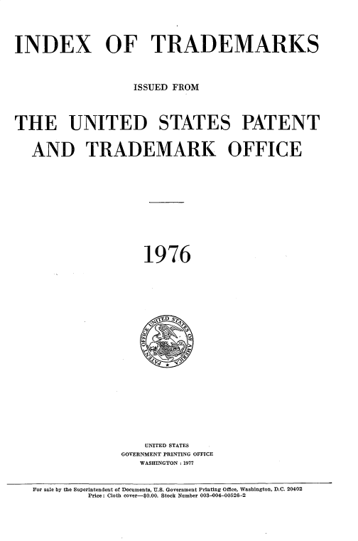 handle is hein.intprop/idxtrmks0050 and id is 1 raw text is: 






INDEX OF TRADEMARKS




                    ISSUED FROM





THE UNITED STATES PATENT



   AND TRADEMARK OFFICE















                      1976








                        ,~ED S~


















                      UNITED STATES
                  GOVERNMENT PRINTING OFFICE
                     WASHINGTON : 1977



   For sale by the Superintendent of Documents, U.S. Government Printing Office, Washington, D.C. 20402
            Price: Cloth cover-$0.00. Stock Number 003-004-00526-2


