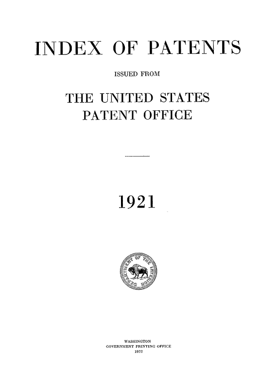 handle is hein.intprop/indpat0020 and id is 1 raw text is: INDEX OF PATENTS
ISSUED FROM
THE UNITED STATES
PATENT OFFICE
1921

WASHINGTON
GOVERNMENT PRINTING OFFICE
1922


