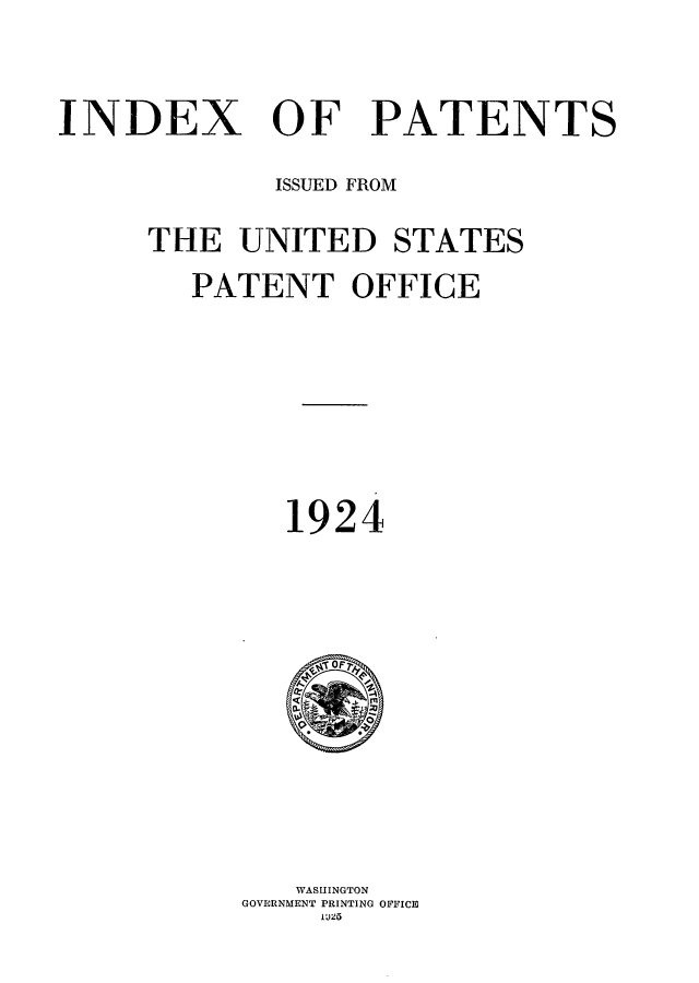 handle is hein.intprop/indpat0023 and id is 1 raw text is: ï»¿INDEX

OF

PATENTS

ISSUED FROM
THE UNITED STATES
PATENT OFFICE
1924

WASHINGTON
GOVERNMENT PRINTING OFFICE
IU25


