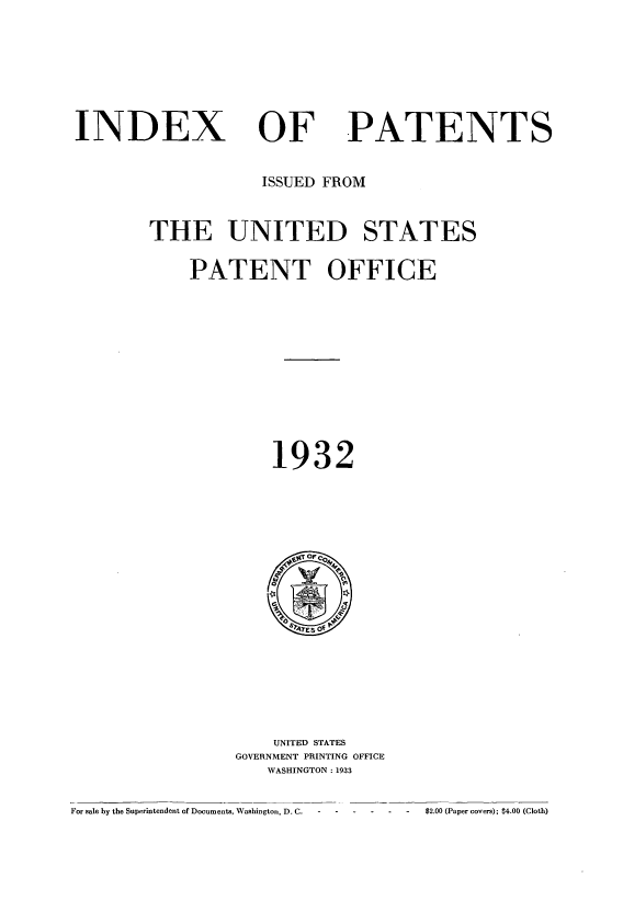 handle is hein.intprop/indpat0031 and id is 1 raw text is: INDEX

OF

PATENTS

ISSUED FROM
THE UNITED STATES
PATENT OFFICE
1932

UNITED STATES
GOVERNMENT PRINTING OFFICE
WASHINGTON: 1933

For sale by the Superintendent of Documents, Washington, D.C.  -      .   .    .   .-$2.00 (Paper covers); $4.00 (Cloth)


