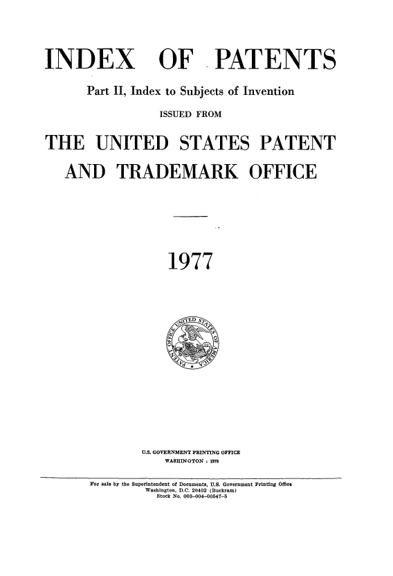 handle is hein.intprop/indpat0088 and id is 1 raw text is: INDEX

OF

PATENTS

Part II, Index to Subjects of Invention
ISSUED FROM
THE UNITED STATES PATENT
AND TRADEMARK OFFICE
1977

U.S. GOVERNMENT PRINTING OFFICE
WASHINGTON : 1978

For sale by the Superintendent of Documents, U.S. Government Printing Office
Washington, D.C. 20402 (Buckram)
Stock No. 003-004-00547-5


