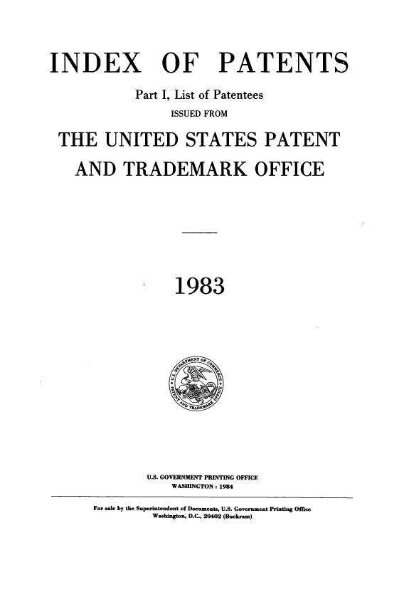 handle is hein.intprop/indpat0099 and id is 1 raw text is: INDEX

OF

PATENTS

Part I, List of Patentees
ISSUED FROM
THE UNITED STATES PATENT
AND TRADEMARK OFFICE
1983

U.S. GOVERNM PRINTING OFFICE
WASHINGTON: 1984

For sale by the Superintendent of Documents, U.S. Government Printing Office
Washington, D.C., 20402 (Buckram)


