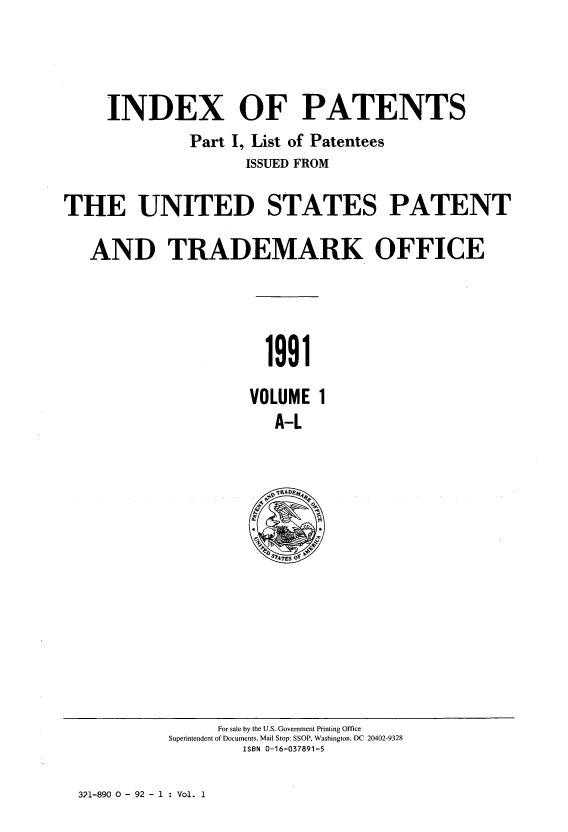 handle is hein.intprop/indpat0121 and id is 1 raw text is: INDEX OF PATENTS
Part I, List of Patentees
ISSUED FROM
THE UNITED STATES PATENT
AND TRADEMARK OFFICE
1991
VOLUME 1
A-L

For sale by the U.S. Government Printing Office
Superintendent of Documents, Mail Stop: SSOP, Washington, DC 20402-9328
ISBN 0-16-037891-5

321-890 0 - 92 - 1 : Vol. 1


