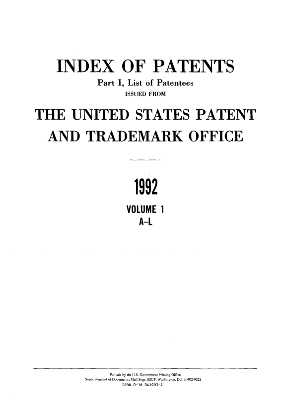 handle is hein.intprop/indpat0124 and id is 1 raw text is: INDEX OF PATENTS
Part I, List of Patentees
ISSUED FROM
THE UNITED STATES PATENT
AND TRADEMARK OFFICE
1992
VOLUME 1
A-L

For sale by the U.S. Government Printing Office
Superintendent of Documents, Mail Stop: SSOP, Washington, DC 20402-9328
ISBN 0-16-041903-4


