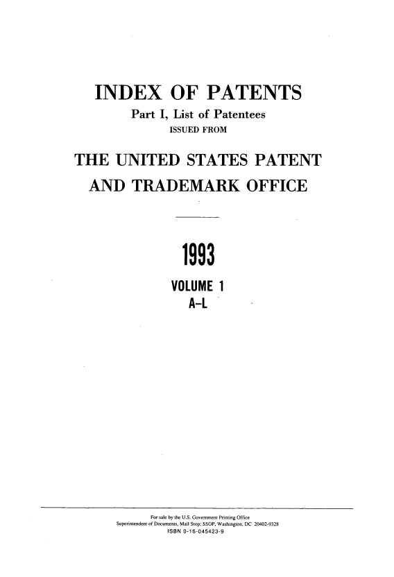handle is hein.intprop/indpat0126 and id is 1 raw text is: INDEX OF PATENTS
Part I, List of Patentees
ISSUED FROM
THE UNITED STATES PATENT
AND TRADEMARK OFFICE
1993
VOLUME 1
A-L

For sale by the U.S. Government Printing Office
Superintendent of Documents, Mail Stop: SSOP, Washington, DC 20402-9328
ISBN 0-16-045423-9



