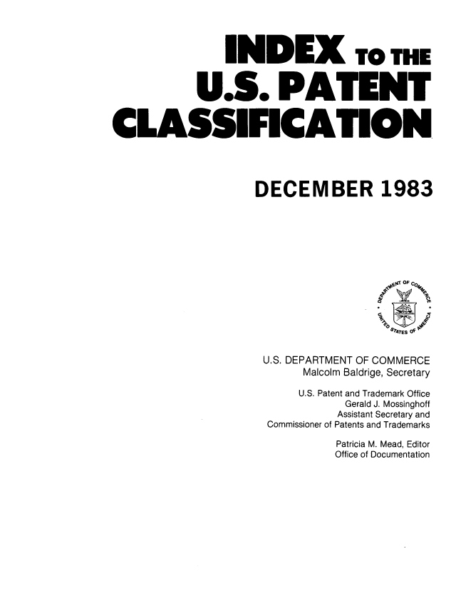 handle is hein.intprop/inuspacl1983 and id is 1 raw text is: 




               INDEX To THE


           U.S. PATENT



CLASSIFICATION





                   DECEMBER 1983







                                       .ttOF cO,.




                                       *rAtE S 0 V


                    U.S. DEPARTMENT OF COMMERCE
                          Malcolm Baldrige, Secretary

                          U.S. Patent and Trademark Office
                               Gerald J. Mossinghoff
                               Assistant Secretary and
                     Commissioner of Patents and Trademarks


Patricia M. Mead, Editor
Office of Documentation


