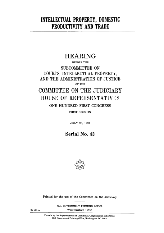handle is hein.intprop/ipdpths0001 and id is 1 raw text is: INTELLECTUAL PROPERTY, DOMESTIC
PRODUCTIVITY AND TRADE
HEARING
BEFORE THE
SUBCOMMITTEE ON
COURTS, INTELLECTUAL PROPERTY,
AND THE ADMINISTRATION OF JUSTICE
OF THE
COMMITTEE ON THE JUDICIARY
HOUSE OF IREPRESENTATIVES
ONE HUNDRED FIRST CONGRESS
FIRST SESSION
JULY 25, 1989
Serial No. 43
Printed for the use of the Committee on the Judiciary
U.S. GOVERNMENT PRINTING OFFICE
25-565--             WASHINGTON : 1990
For sale by the Superintendent of Documents, Congressional Sales Office
U.S. Government Printing Office, Washington, DC 20402


