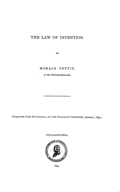 handle is hein.intprop/lawinvt0001 and id is 1 raw text is: 











THE LAW OF INVENTION.




               BY




     HORACE      PETTIT,

        of the Philadelphia Bar.


(Reprinted from the JOURNAL OF ,HE FRANKLIN INSTITUTE, January, 1895.)





                    PHILADELPHIA.



                         8     C





                         T895.


