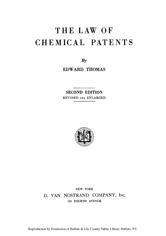 handle is hein.intprop/lchepre0001 and id is 1 raw text is: THE LAW OF
CHEMICAL PATENTS
By
EDWARD THOMAS

SECOND EDITION
REVISED AND ENLARGED

NEW YORK
D. VAN NOSTRAND COMPANY, INC.
250 FOURTH AVENUE

Reproduction by Permission of Buffalo & Erie County Public Library Buffalo, NY


