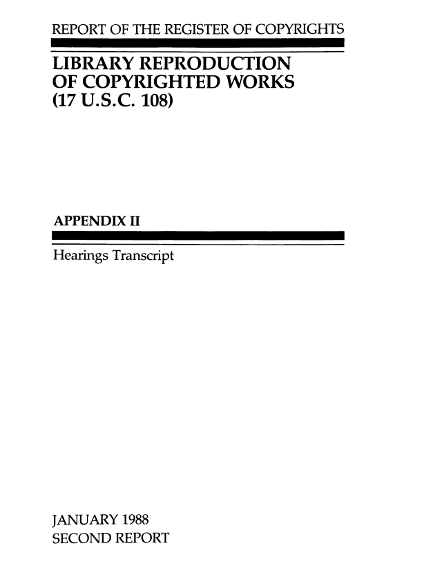 handle is hein.intprop/lirepr0003 and id is 1 raw text is: REPORT OF THE REGISTER OF COPYRIGHTS
LIBRARY REPRODUCTION
OF COPYRIGHTED WORKS
(17 U.S.C. 108)
APPENDIX II
Hearings Transcript
JANUARY 1988
SECOND REPORT


