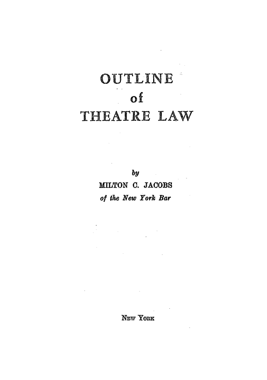 handle is hein.intprop/outlineth0001 and id is 1 raw text is: OUTLINE
of
THEATRE LAW
by
MILTON C. JACOBS
of the New York Bar

NEw YOnK



