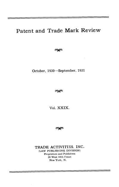 handle is hein.intprop/pattmr0029 and id is 1 raw text is: 








Patent and Trade Mark Review











        October, 1930-September, 1931










                 Vol. XXIX.


TRADE   ACTIVITIES,  INC.
  (LAW PUBLISEING DIVISION)
     Proprietors and Publishers
       36 West 44th Street
       New York, N.


